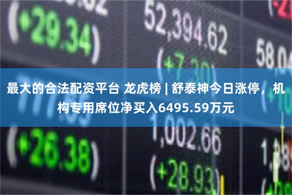 最大的合法配资平台 龙虎榜 | 舒泰神今日涨停，机构专用席位净买入6495.59万元