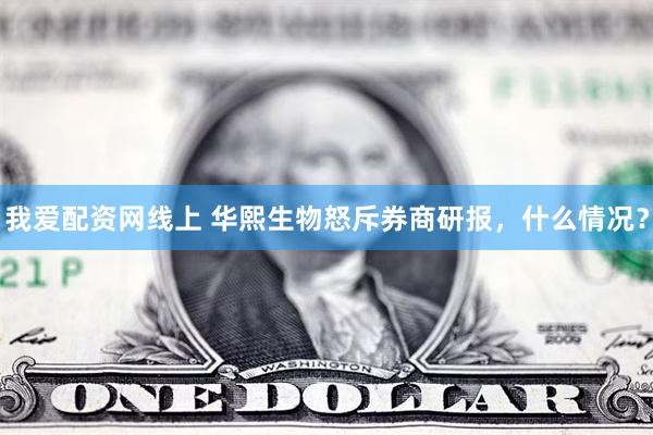 我爱配资网线上 华熙生物怒斥券商研报，什么情况？