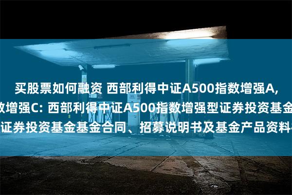 买股票如何融资 西部利得中证A500指数增强A,西部利得中证A500指数增强C: 西部利得中证A500指数增强型证券投资基金基金合同、招募说明书及基金产品资料概要提示性公告