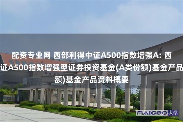 配资专业网 西部利得中证A500指数增强A: 西部利得中证A500指数增强型证券投资基金(A类份额)基金产品资料概要