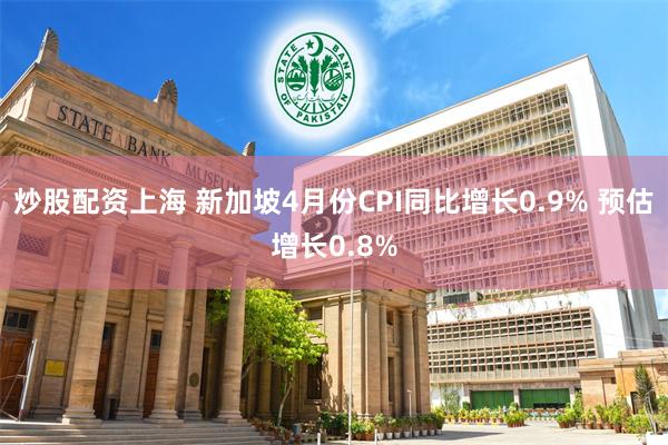 炒股配资上海 新加坡4月份CPI同比增长0.9% 预估增长0.8%