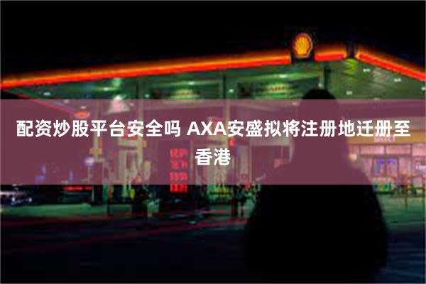 配资炒股平台安全吗 AXA安盛拟将注册地迁册至香港