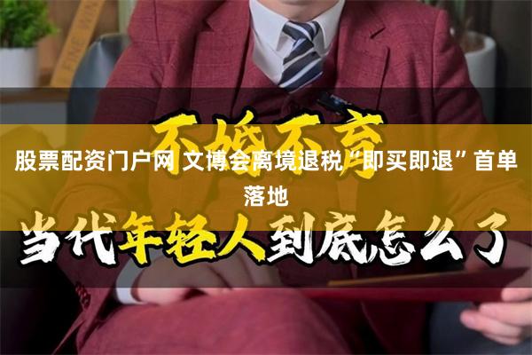 股票配资门户网 文博会离境退税“即买即退”首单落地