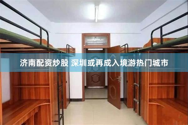 济南配资炒股 深圳或再成入境游热门城市
