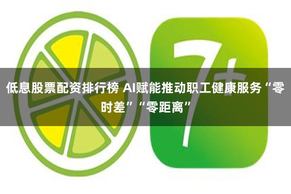 低息股票配资排行榜 AI赋能推动职工健康服务“零时差”“零距离”