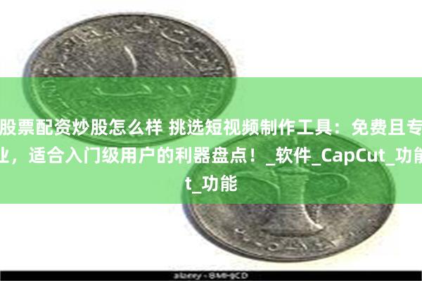 股票配资炒股怎么样 挑选短视频制作工具：免费且专业，适合入门级用户的利器盘点！_软件_CapCut_功能