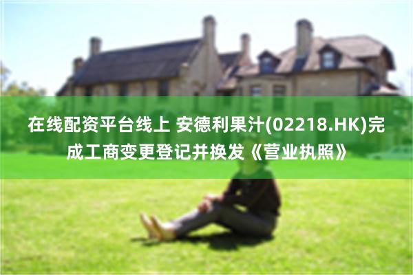 在线配资平台线上 安德利果汁(02218.HK)完成工商变更登记并换发《营业执照》
