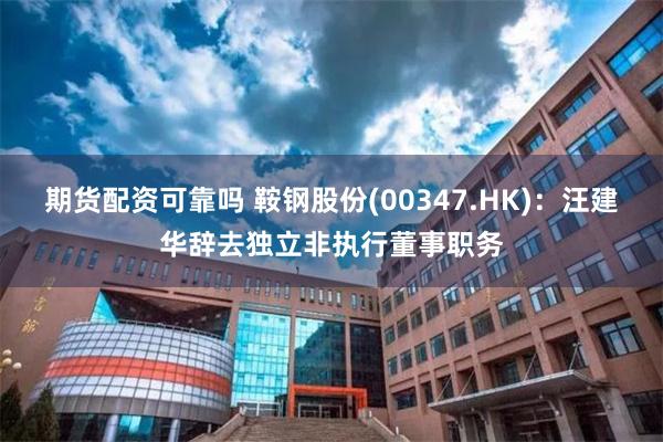 期货配资可靠吗 鞍钢股份(00347.HK)：汪建华辞去独立非执行董事职务