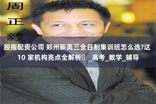 股指配资公司 郑州新高三全日制集训班怎么选?这 10 家机构亮点全解析​_高考_教学_辅导
