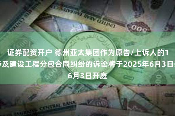 证券配资开户 德州亚太集团作为原告/上诉人的1起涉及建设工程分包合同纠纷的诉讼将于2025年6月3日开庭