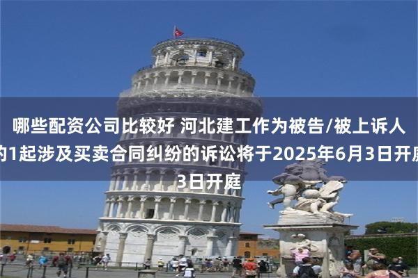 哪些配资公司比较好 河北建工作为被告/被上诉人的1起涉及买卖合同纠纷的诉讼将于2025年6月3日开庭