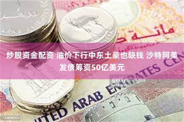 炒股资金配资 油价下行中东土豪也缺钱 沙特阿美发债筹资50亿美元