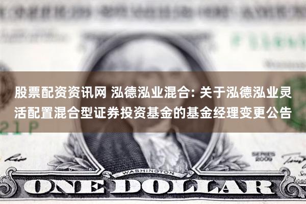 股票配资资讯网 泓德泓业混合: 关于泓德泓业灵活配置混合型证券投资基金的基金经理变更公告