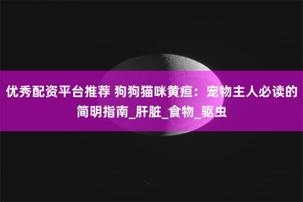 优秀配资平台推荐 狗狗猫咪黄疸：宠物主人必读的简明指南_肝脏_食物_驱虫