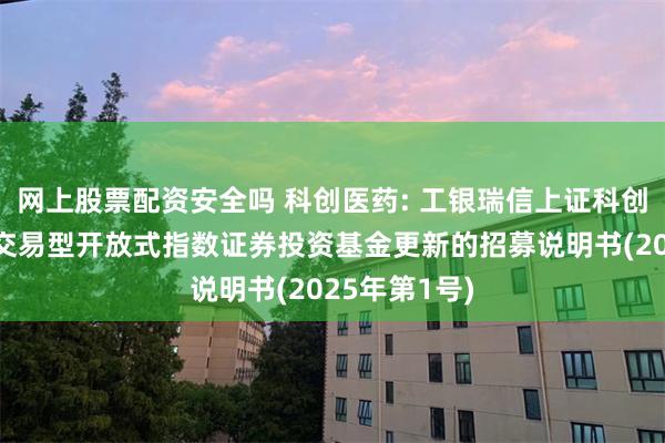 网上股票配资安全吗 科创医药: 工银瑞信上证科创板生物医药交易型开放式指数证券投资基金更新的招募说明书(2025年第1号)