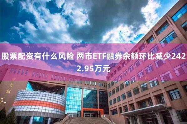 股票配资有什么风险 两市ETF融券余额环比减少2422.95万元