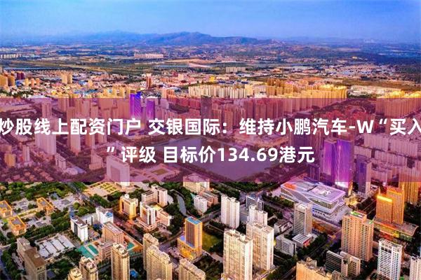 炒股线上配资门户 交银国际：维持小鹏汽车-W“买入”评级 目标价134.69港元