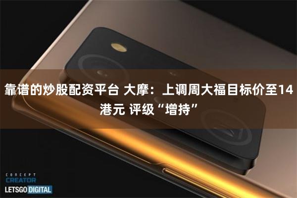 靠谱的炒股配资平台 大摩：上调周大福目标价至14港元 评级“增持”