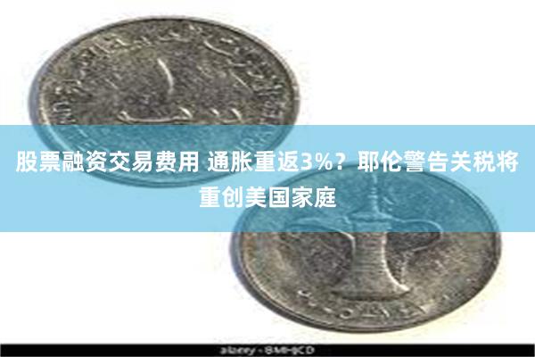 股票融资交易费用 通胀重返3%？耶伦警告关税将重创美国家庭