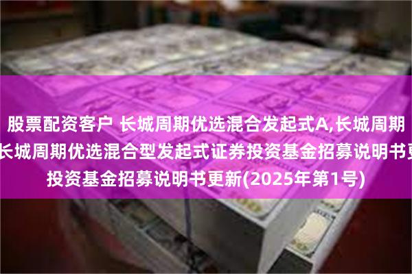 股票配资客户 长城周期优选混合发起式A,长城周期优选混合发起式C: 长城周期优选混合型发起式证券投资基金招募说明书更新(2025年第1号)