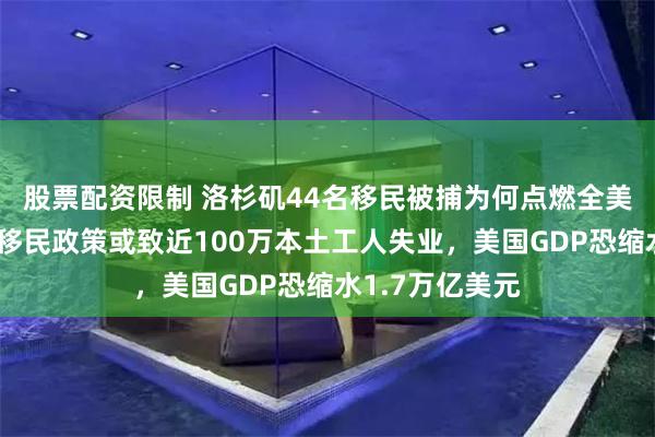 股票配资限制 洛杉矶44名移民被捕为何点燃全美怒火？特朗普移民政策或致近100万本土工人失业，美国GDP恐缩水1.7万亿美元
