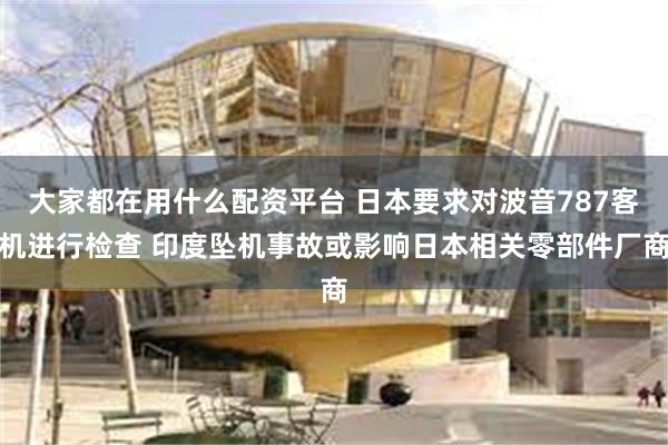 大家都在用什么配资平台 日本要求对波音787客机进行检查 印度坠机事故或影响日本相关零部件厂商