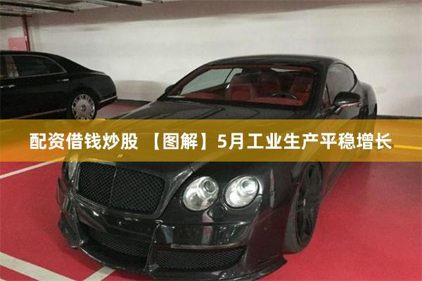 配资借钱炒股 【图解】5月工业生产平稳增长