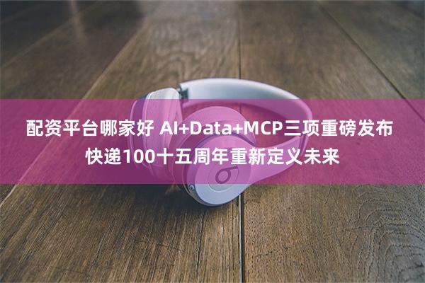 配资平台哪家好 AI+Data+MCP三项重磅发布 快递100十五周年重新定义未来