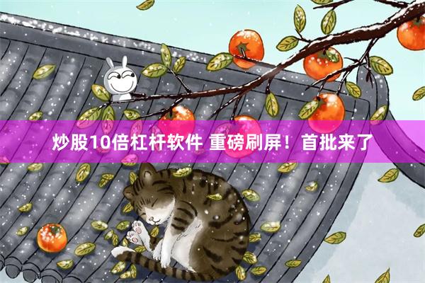 炒股10倍杠杆软件 重磅刷屏！首批来了
