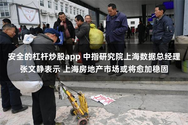 安全的杠杆炒股app 中指研究院上海数据总经理张文静表示 上海房地产市场或将愈加稳固