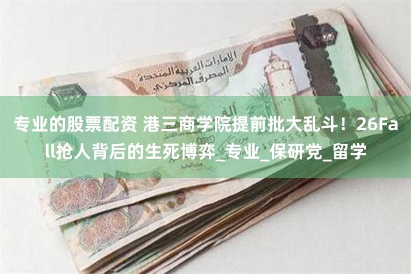 专业的股票配资 港三商学院提前批大乱斗！26Fall抢人背后的生死博弈_专业_保研党_留学