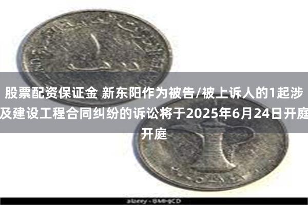 股票配资保证金 新东阳作为被告/被上诉人的1起涉及建设工程合同纠纷的诉讼将于2025年6月24日开庭