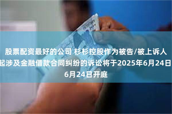 股票配资最好的公司 杉杉控股作为被告/被上诉人的1起涉及金融借款合同纠纷的诉讼将于2025年6月24日开庭