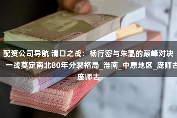 配资公司导航 清口之战：杨行密与朱温的巅峰对决，一战奠定南北80年分裂格局_淮南_中原地区_庞师古