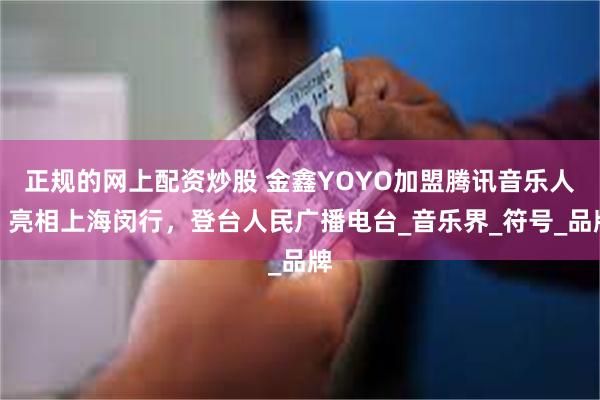 正规的网上配资炒股 金鑫YOYO加盟腾讯音乐人，亮相上海闵行，登台人民广播电台_音乐界_符号_品牌
