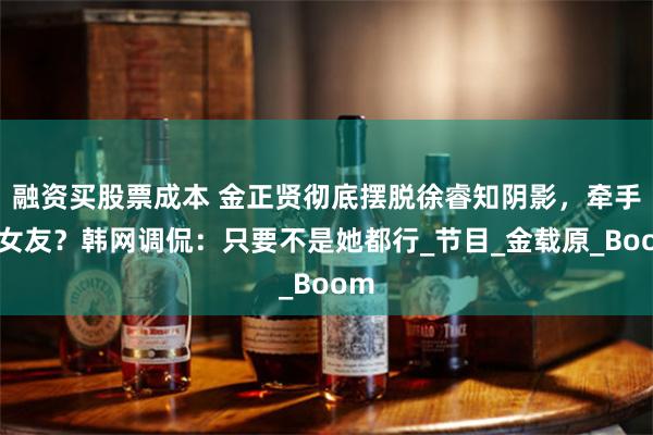 融资买股票成本 金正贤彻底摆脱徐睿知阴影，牵手新女友？韩网调侃：只要不是她都行_节目_金载原_Boom