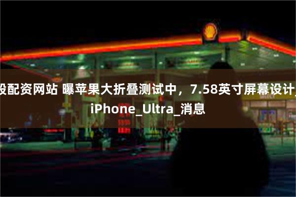 股配资网站 曝苹果大折叠测试中，7.58英寸屏幕设计_iPhone_Ultra_消息