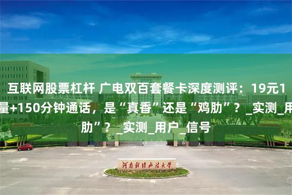 互联网股票杠杆 广电双百套餐卡深度测评：19元150GB流量+150分钟通话，是“真香”还是“鸡肋”？_实测_用户_信号