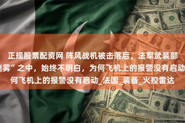 正规股票配资网 阵风战机被击落后，法军武装部队称我们处于“战争迷雾”之中，始终不明白，为何飞机上的报警没有启动_法国_装备_火控雷达