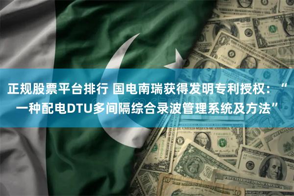 正规股票平台排行 国电南瑞获得发明专利授权：“一种配电DTU多间隔综合录波管理系统及方法”