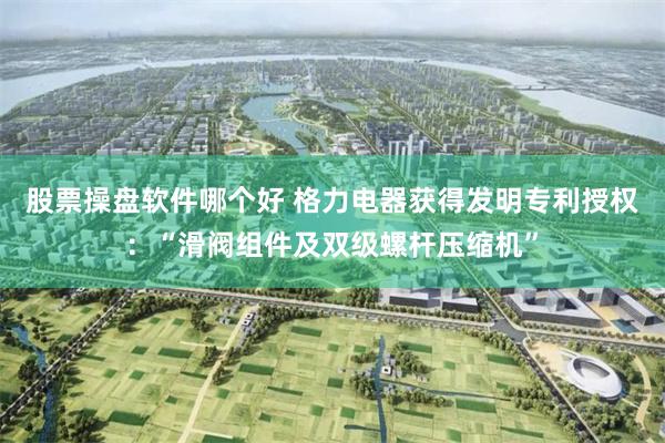 股票操盘软件哪个好 格力电器获得发明专利授权：“滑阀组件及双级螺杆压缩机”