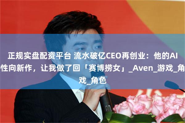 正规实盘配资平台 流水破亿CEO再创业：他的AI女性向新作，让我做了回「赛博捞女」_Aven_游戏_角色