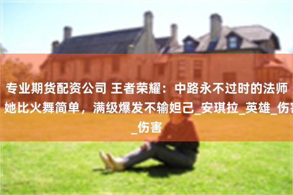 专业期货配资公司 王者荣耀：中路永不过时的法师，她比火舞简单，满级爆发不输妲己_安琪拉_英雄_伤害