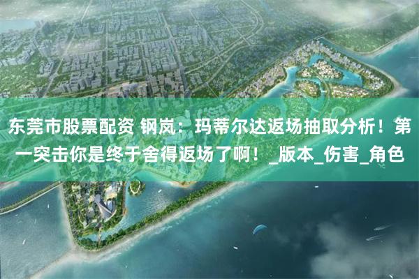 东莞市股票配资 钢岚：玛蒂尔达返场抽取分析！第一突击你是终于舍得返场了啊！_版本_伤害_角色