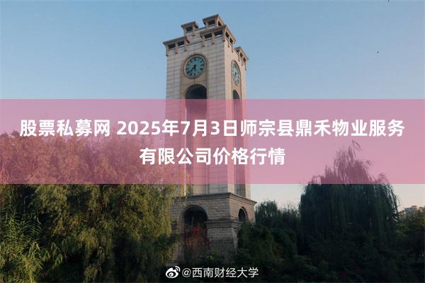 股票私募网 2025年7月3日师宗县鼎禾物业服务有限公司价格行情