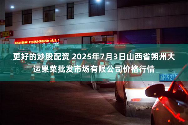 更好的炒股配资 2025年7月3日山西省朔州大运果菜批发市场有限公司价格行情