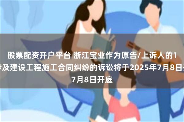 股票配资开户平台 浙江宝业作为原告/上诉人的1起涉及建设工程施工合同纠纷的诉讼将于2025年7月8日开庭