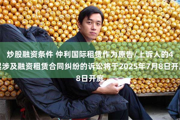 炒股融资条件 仲利国际租赁作为原告/上诉人的4起涉及融资租赁合同纠纷的诉讼将于2025年7月8日开庭