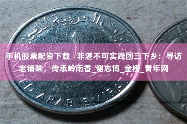 手机股票配资下载   非湛不可实践团三下乡：寻访老铺味，传承岭南香_谢志博_金榜_青年网