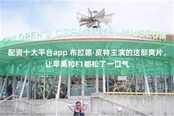 配资十大平台app 布拉德·皮特主演的这部爽片，让苹果和F1都松了一口气